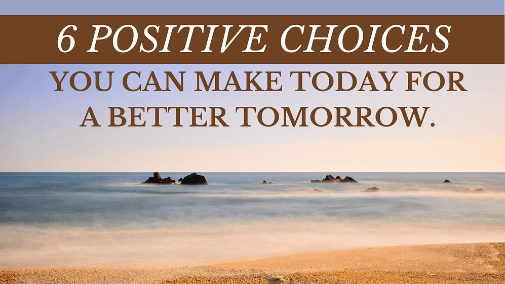 6 positive choices you can make today for a better tomorrow.