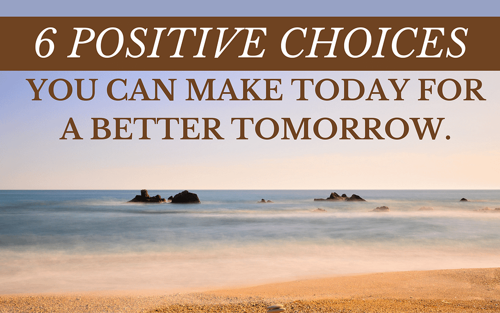 6 positive choices you can make today for a better tomorrow.